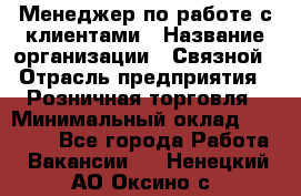 Менеджер по работе с клиентами › Название организации ­ Связной › Отрасль предприятия ­ Розничная торговля › Минимальный оклад ­ 26 000 - Все города Работа » Вакансии   . Ненецкий АО,Оксино с.